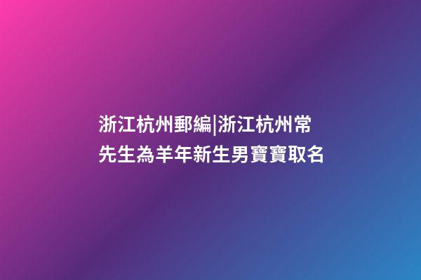 浙江杭州郵編|浙江杭州常先生為羊年新生男寶寶取名-第1張-公司起名-玄機派